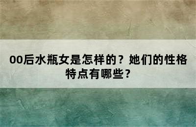 00后水瓶女是怎样的？她们的性格特点有哪些？
