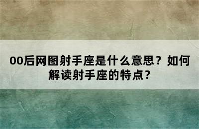 00后网图射手座是什么意思？如何解读射手座的特点？