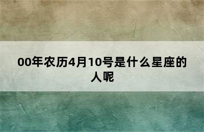 00年农历4月10号是什么星座的人呢