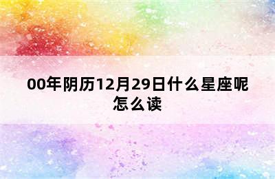 00年阴历12月29日什么星座呢怎么读