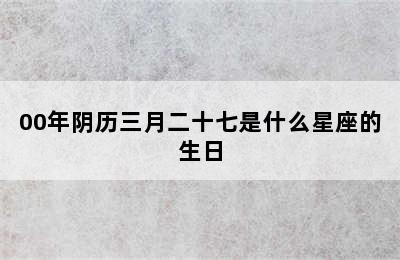 00年阴历三月二十七是什么星座的生日