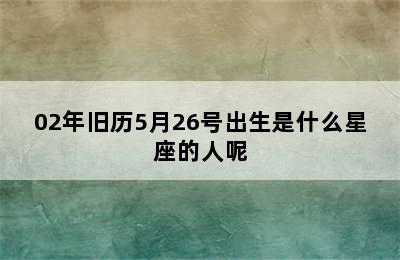 02年旧历5月26号出生是什么星座的人呢