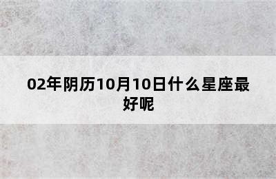 02年阴历10月10日什么星座最好呢