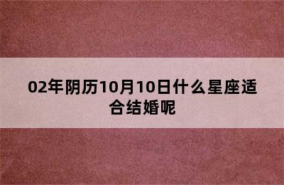 02年阴历10月10日什么星座适合结婚呢