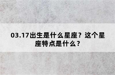 03.17出生是什么星座？这个星座特点是什么？
