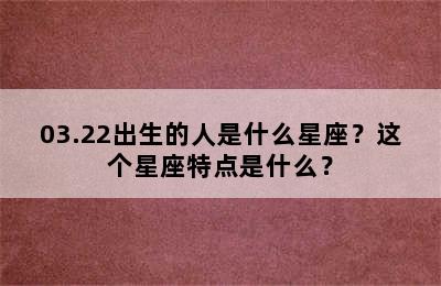 03.22出生的人是什么星座？这个星座特点是什么？