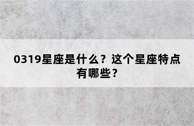 0319星座是什么？这个星座特点有哪些？