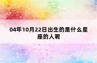 04年10月22日出生的是什么星座的人呢