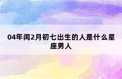 04年闰2月初七出生的人是什么星座男人