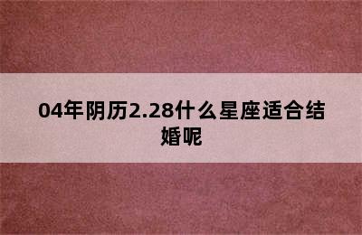 04年阴历2.28什么星座适合结婚呢