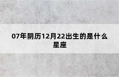 07年阴历12月22出生的是什么星座