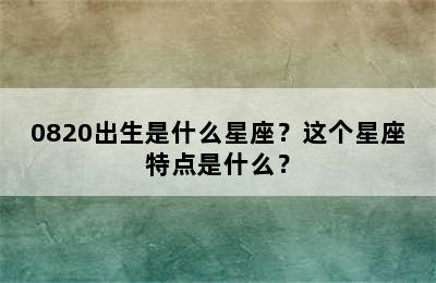 0820出生是什么星座？这个星座特点是什么？