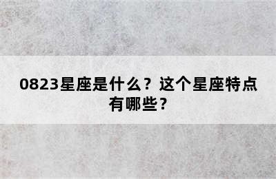0823星座是什么？这个星座特点有哪些？