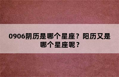 0906阴历是哪个星座？阳历又是哪个星座呢？