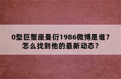 0型巨蟹座曼衍1986微博是谁？怎么找到他的最新动态？