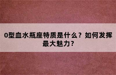 0型血水瓶座特质是什么？如何发挥最大魅力？