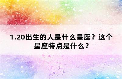 1.20出生的人是什么星座？这个星座特点是什么？