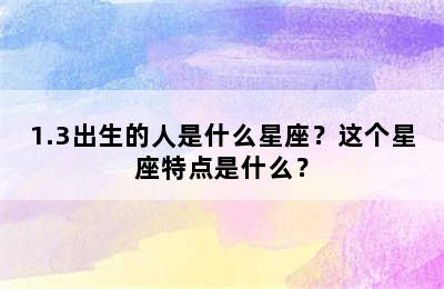 1.3出生的人是什么星座？这个星座特点是什么？