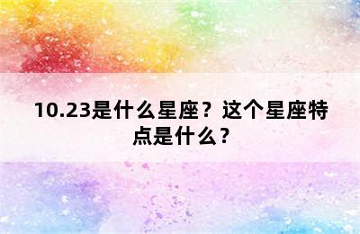 10.23是什么星座？这个星座特点是什么？