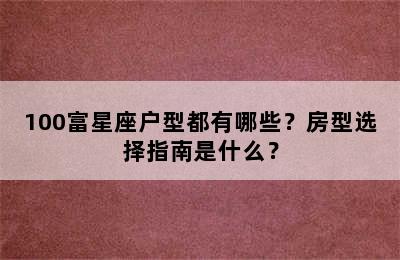 100富星座户型都有哪些？房型选择指南是什么？