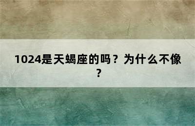1024是天蝎座的吗？为什么不像？