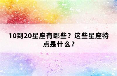 10到20星座有哪些？这些星座特点是什么？