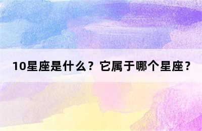 10星座是什么？它属于哪个星座？