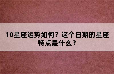 10星座运势如何？这个日期的星座特点是什么？
