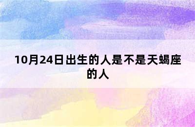 10月24日出生的人是不是天蝎座的人