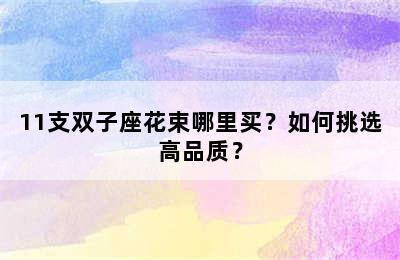 11支双子座花束哪里买？如何挑选高品质？