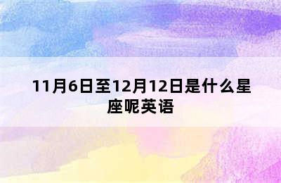 11月6日至12月12日是什么星座呢英语