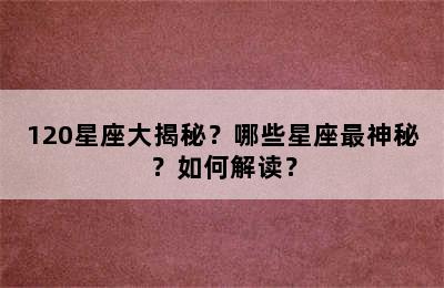 120星座大揭秘？哪些星座最神秘？如何解读？
