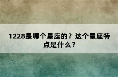 1228是哪个星座的？这个星座特点是什么？