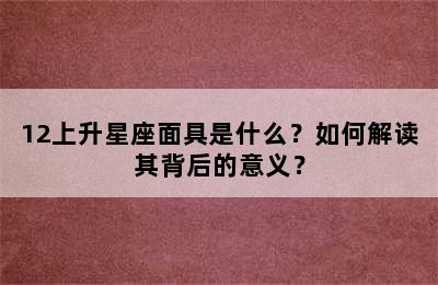 12上升星座面具是什么？如何解读其背后的意义？