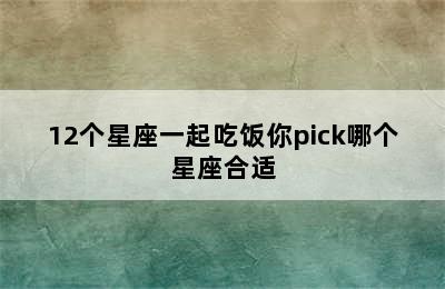 12个星座一起吃饭你pick哪个星座合适