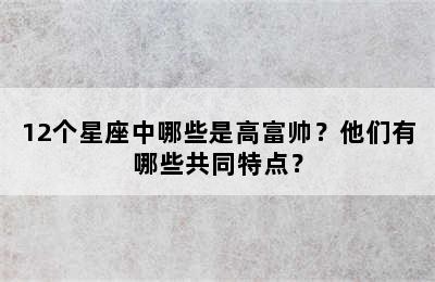 12个星座中哪些是高富帅？他们有哪些共同特点？