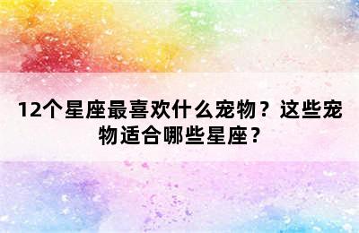12个星座最喜欢什么宠物？这些宠物适合哪些星座？