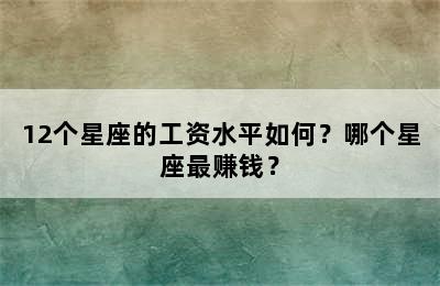 12个星座的工资水平如何？哪个星座最赚钱？