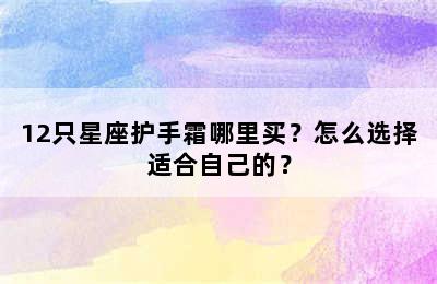 12只星座护手霜哪里买？怎么选择适合自己的？