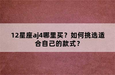 12星座aj4哪里买？如何挑选适合自己的款式？