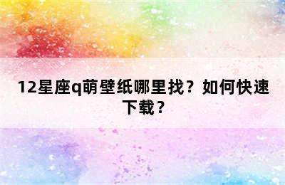 12星座q萌壁纸哪里找？如何快速下载？