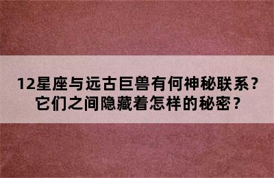 12星座与远古巨兽有何神秘联系？它们之间隐藏着怎样的秘密？