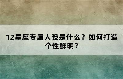 12星座专属人设是什么？如何打造个性鲜明？
