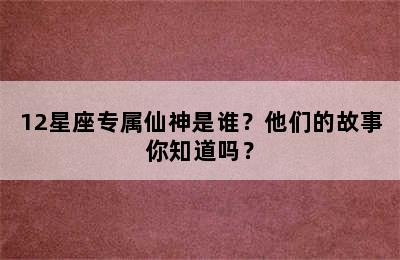 12星座专属仙神是谁？他们的故事你知道吗？