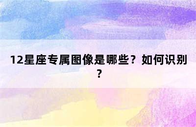 12星座专属图像是哪些？如何识别？