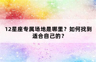 12星座专属场地是哪里？如何找到适合自己的？