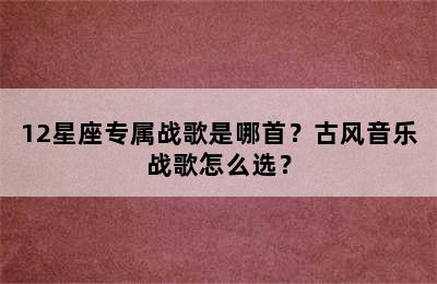 12星座专属战歌是哪首？古风音乐战歌怎么选？