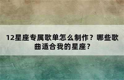 12星座专属歌单怎么制作？哪些歌曲适合我的星座？