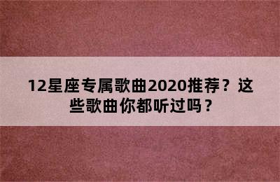 12星座专属歌曲2020推荐？这些歌曲你都听过吗？