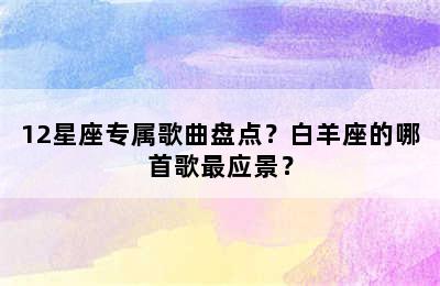 12星座专属歌曲盘点？白羊座的哪首歌最应景？